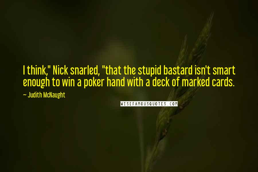 Judith McNaught Quotes: I think," Nick snarled, "that the stupid bastard isn't smart enough to win a poker hand with a deck of marked cards.