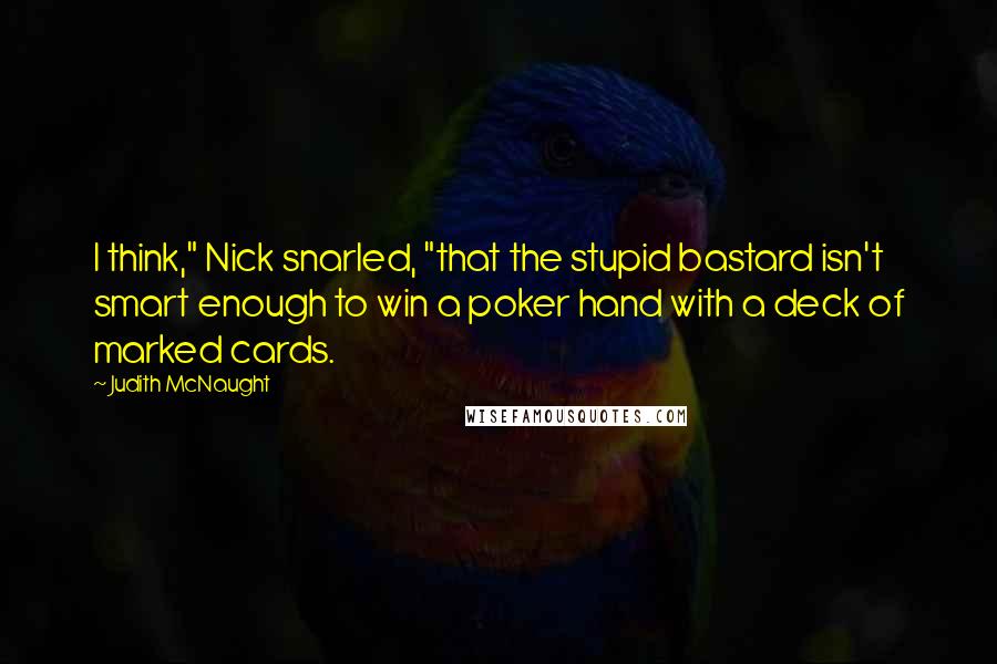 Judith McNaught Quotes: I think," Nick snarled, "that the stupid bastard isn't smart enough to win a poker hand with a deck of marked cards.