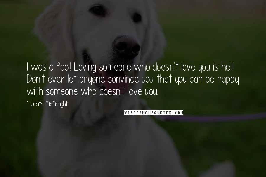 Judith McNaught Quotes: I was a fool! Loving someone who doesn't love you is hell! Don't ever let anyone convince you that you can be happy with someone who doesn't love you.