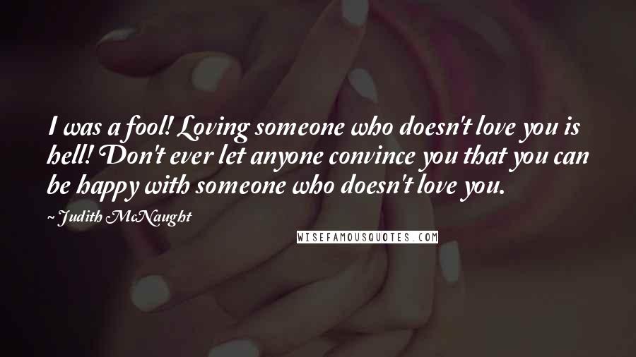 Judith McNaught Quotes: I was a fool! Loving someone who doesn't love you is hell! Don't ever let anyone convince you that you can be happy with someone who doesn't love you.