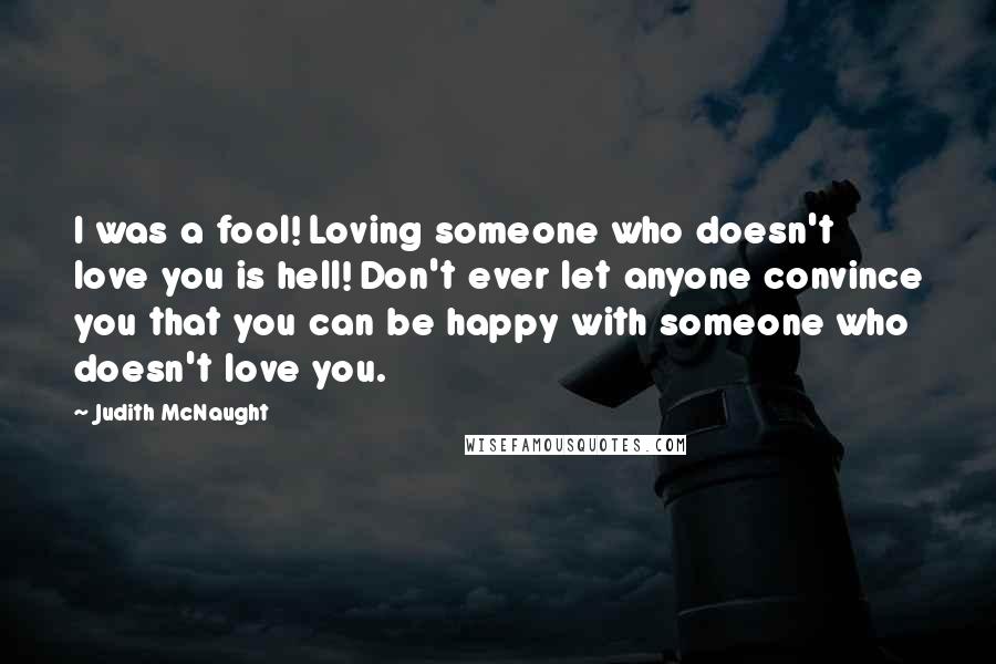 Judith McNaught Quotes: I was a fool! Loving someone who doesn't love you is hell! Don't ever let anyone convince you that you can be happy with someone who doesn't love you.