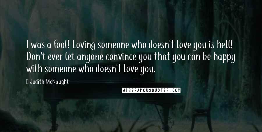 Judith McNaught Quotes: I was a fool! Loving someone who doesn't love you is hell! Don't ever let anyone convince you that you can be happy with someone who doesn't love you.