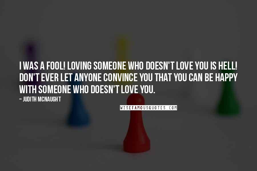 Judith McNaught Quotes: I was a fool! Loving someone who doesn't love you is hell! Don't ever let anyone convince you that you can be happy with someone who doesn't love you.