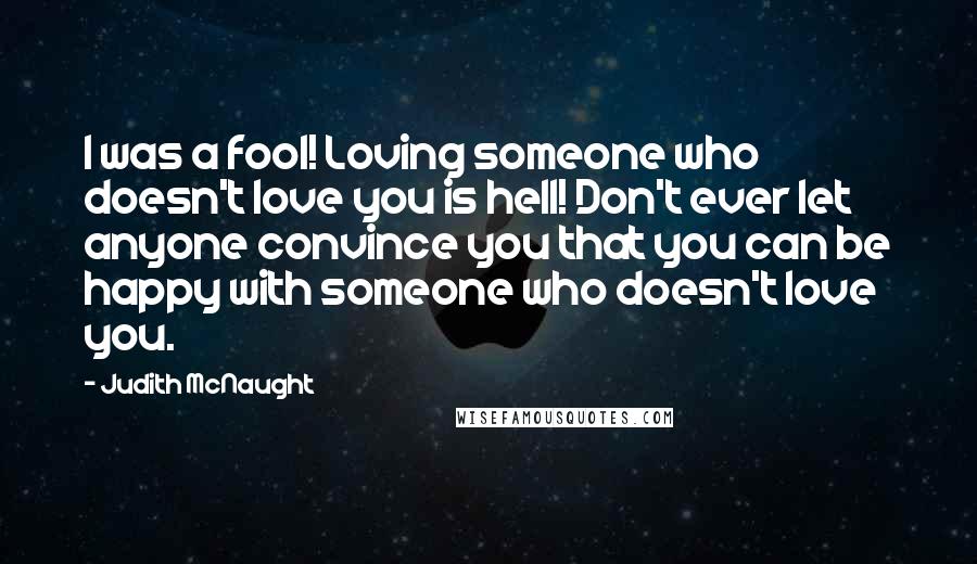 Judith McNaught Quotes: I was a fool! Loving someone who doesn't love you is hell! Don't ever let anyone convince you that you can be happy with someone who doesn't love you.