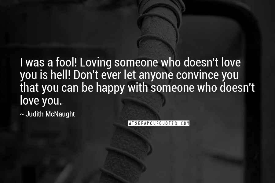 Judith McNaught Quotes: I was a fool! Loving someone who doesn't love you is hell! Don't ever let anyone convince you that you can be happy with someone who doesn't love you.