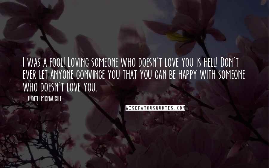 Judith McNaught Quotes: I was a fool! Loving someone who doesn't love you is hell! Don't ever let anyone convince you that you can be happy with someone who doesn't love you.