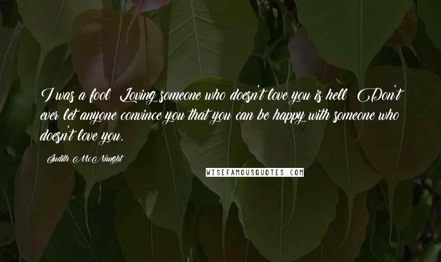 Judith McNaught Quotes: I was a fool! Loving someone who doesn't love you is hell! Don't ever let anyone convince you that you can be happy with someone who doesn't love you.