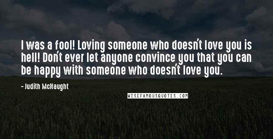 Judith McNaught Quotes: I was a fool! Loving someone who doesn't love you is hell! Don't ever let anyone convince you that you can be happy with someone who doesn't love you.