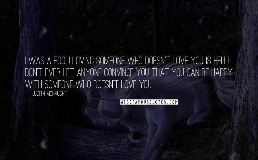 Judith McNaught Quotes: I was a fool! Loving someone who doesn't love you is hell! Don't ever let anyone convince you that you can be happy with someone who doesn't love you.