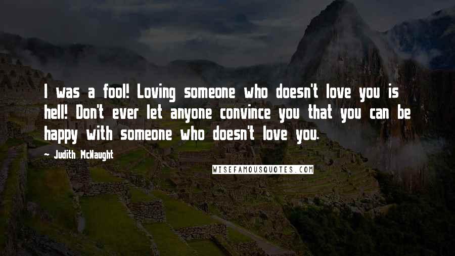 Judith McNaught Quotes: I was a fool! Loving someone who doesn't love you is hell! Don't ever let anyone convince you that you can be happy with someone who doesn't love you.