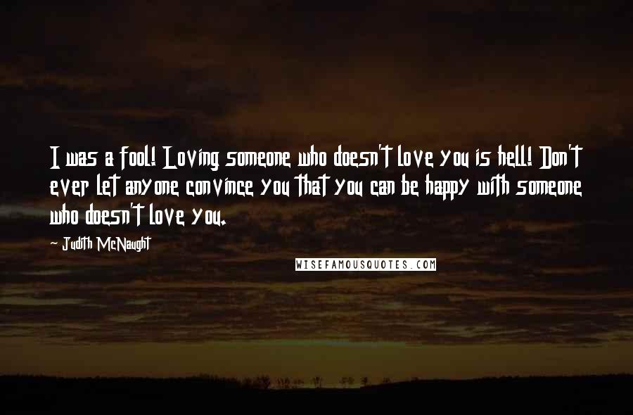 Judith McNaught Quotes: I was a fool! Loving someone who doesn't love you is hell! Don't ever let anyone convince you that you can be happy with someone who doesn't love you.