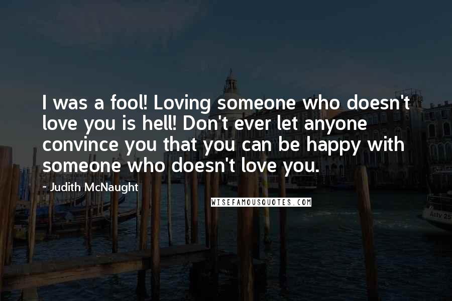 Judith McNaught Quotes: I was a fool! Loving someone who doesn't love you is hell! Don't ever let anyone convince you that you can be happy with someone who doesn't love you.