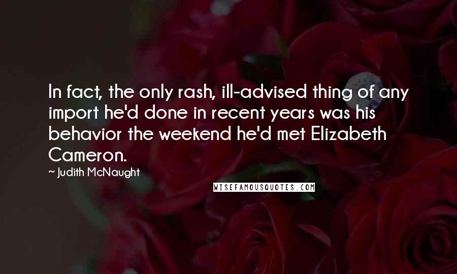 Judith McNaught Quotes: In fact, the only rash, ill-advised thing of any import he'd done in recent years was his behavior the weekend he'd met Elizabeth Cameron.