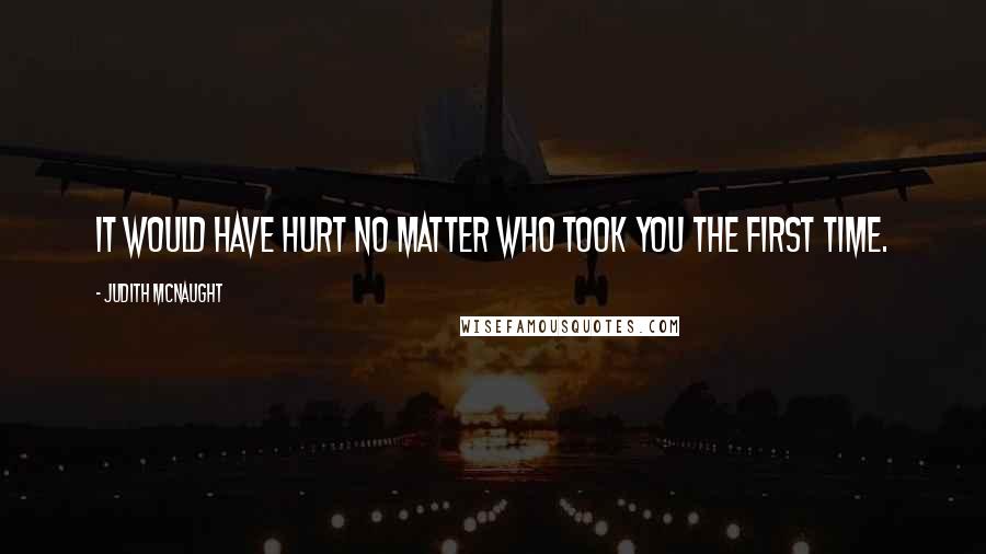 Judith McNaught Quotes: It would have hurt no matter who took you the first time.