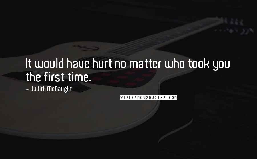 Judith McNaught Quotes: It would have hurt no matter who took you the first time.