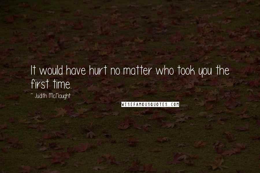 Judith McNaught Quotes: It would have hurt no matter who took you the first time.