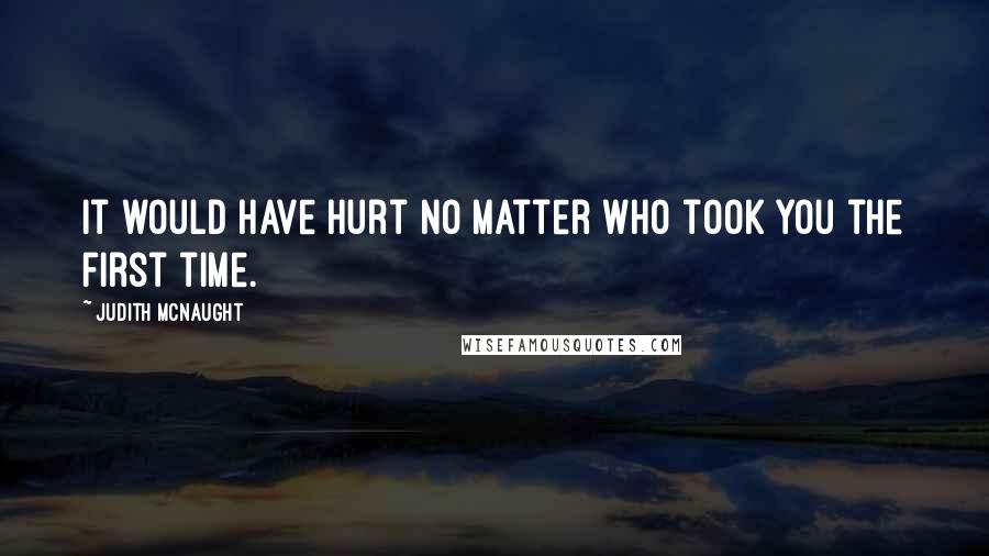 Judith McNaught Quotes: It would have hurt no matter who took you the first time.