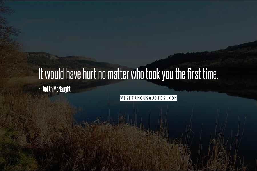 Judith McNaught Quotes: It would have hurt no matter who took you the first time.