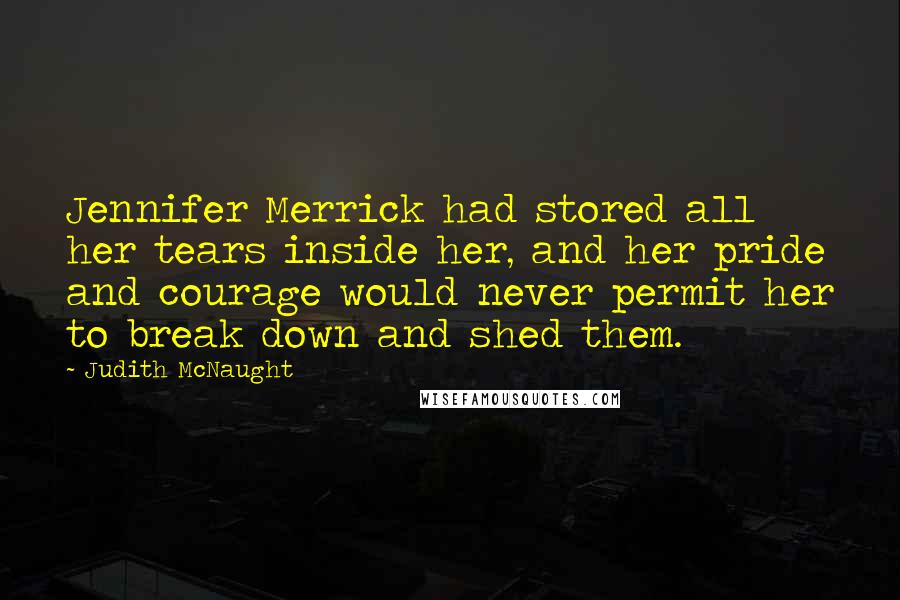 Judith McNaught Quotes: Jennifer Merrick had stored all her tears inside her, and her pride and courage would never permit her to break down and shed them.