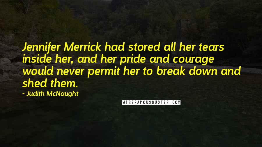 Judith McNaught Quotes: Jennifer Merrick had stored all her tears inside her, and her pride and courage would never permit her to break down and shed them.