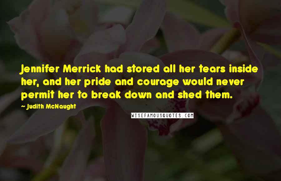 Judith McNaught Quotes: Jennifer Merrick had stored all her tears inside her, and her pride and courage would never permit her to break down and shed them.