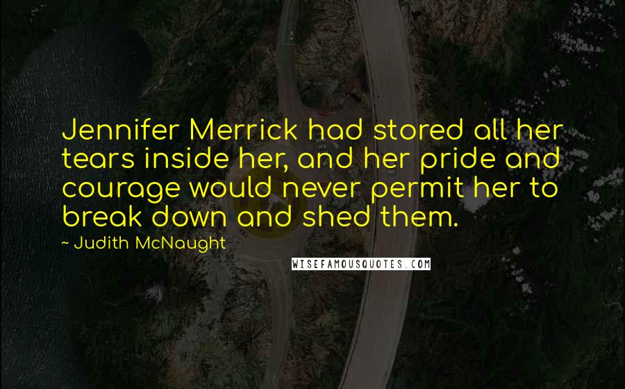 Judith McNaught Quotes: Jennifer Merrick had stored all her tears inside her, and her pride and courage would never permit her to break down and shed them.