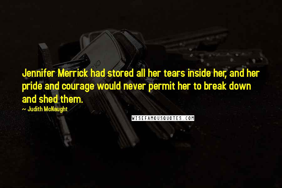 Judith McNaught Quotes: Jennifer Merrick had stored all her tears inside her, and her pride and courage would never permit her to break down and shed them.