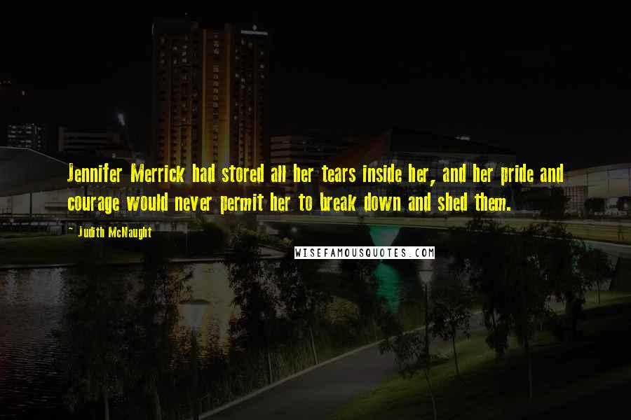 Judith McNaught Quotes: Jennifer Merrick had stored all her tears inside her, and her pride and courage would never permit her to break down and shed them.