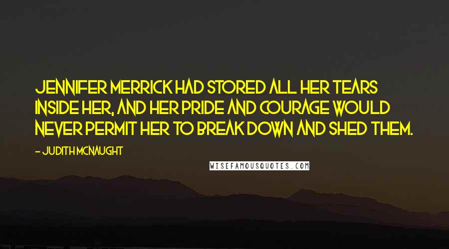 Judith McNaught Quotes: Jennifer Merrick had stored all her tears inside her, and her pride and courage would never permit her to break down and shed them.