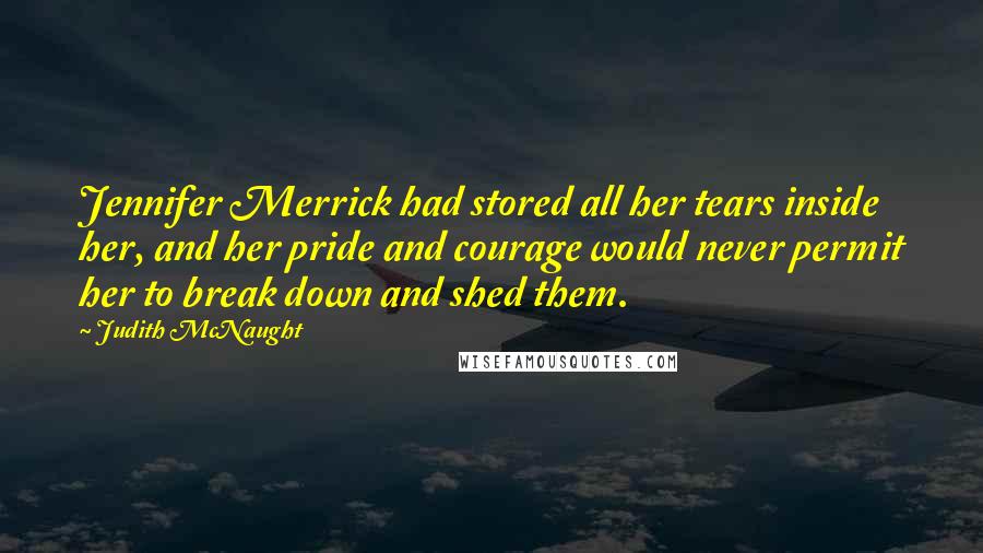 Judith McNaught Quotes: Jennifer Merrick had stored all her tears inside her, and her pride and courage would never permit her to break down and shed them.