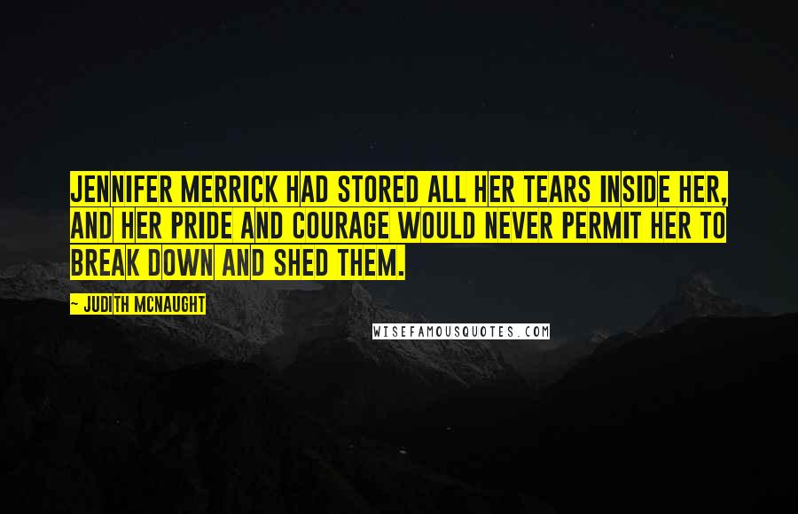 Judith McNaught Quotes: Jennifer Merrick had stored all her tears inside her, and her pride and courage would never permit her to break down and shed them.