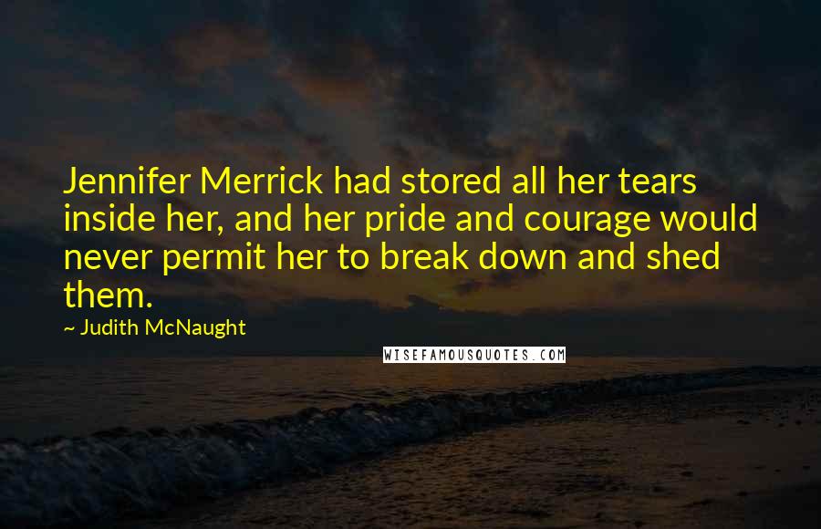 Judith McNaught Quotes: Jennifer Merrick had stored all her tears inside her, and her pride and courage would never permit her to break down and shed them.