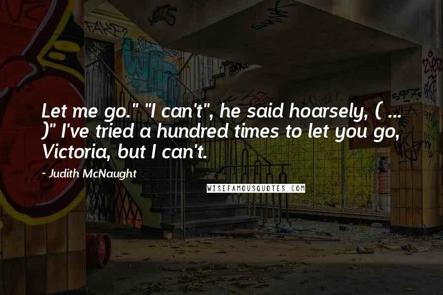 Judith McNaught Quotes: Let me go." "I can't", he said hoarsely, ( ... )" I've tried a hundred times to let you go, Victoria, but I can't.
