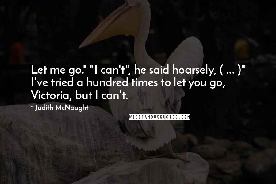 Judith McNaught Quotes: Let me go." "I can't", he said hoarsely, ( ... )" I've tried a hundred times to let you go, Victoria, but I can't.