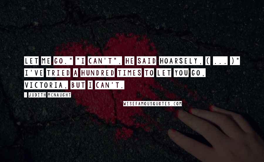Judith McNaught Quotes: Let me go." "I can't", he said hoarsely, ( ... )" I've tried a hundred times to let you go, Victoria, but I can't.