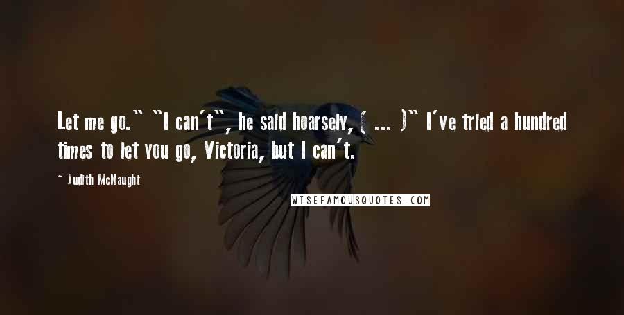 Judith McNaught Quotes: Let me go." "I can't", he said hoarsely, ( ... )" I've tried a hundred times to let you go, Victoria, but I can't.