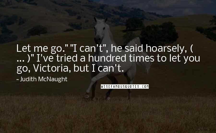 Judith McNaught Quotes: Let me go." "I can't", he said hoarsely, ( ... )" I've tried a hundred times to let you go, Victoria, but I can't.