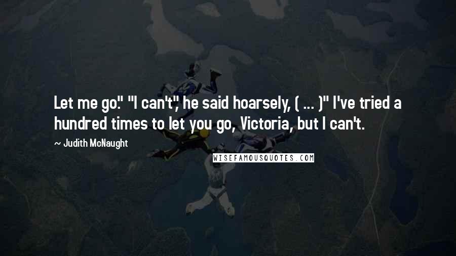 Judith McNaught Quotes: Let me go." "I can't", he said hoarsely, ( ... )" I've tried a hundred times to let you go, Victoria, but I can't.