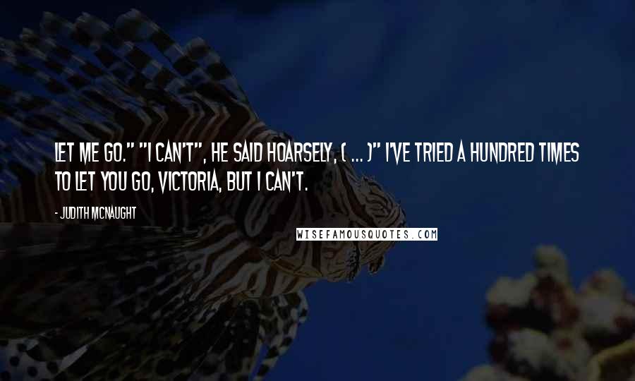 Judith McNaught Quotes: Let me go." "I can't", he said hoarsely, ( ... )" I've tried a hundred times to let you go, Victoria, but I can't.