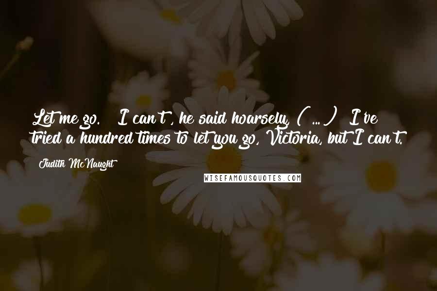 Judith McNaught Quotes: Let me go." "I can't", he said hoarsely, ( ... )" I've tried a hundred times to let you go, Victoria, but I can't.