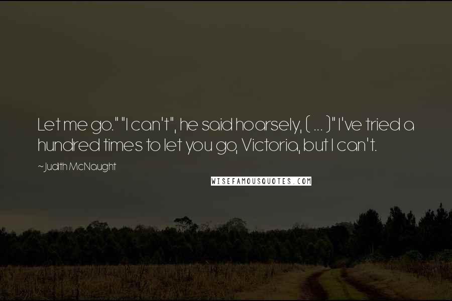Judith McNaught Quotes: Let me go." "I can't", he said hoarsely, ( ... )" I've tried a hundred times to let you go, Victoria, but I can't.