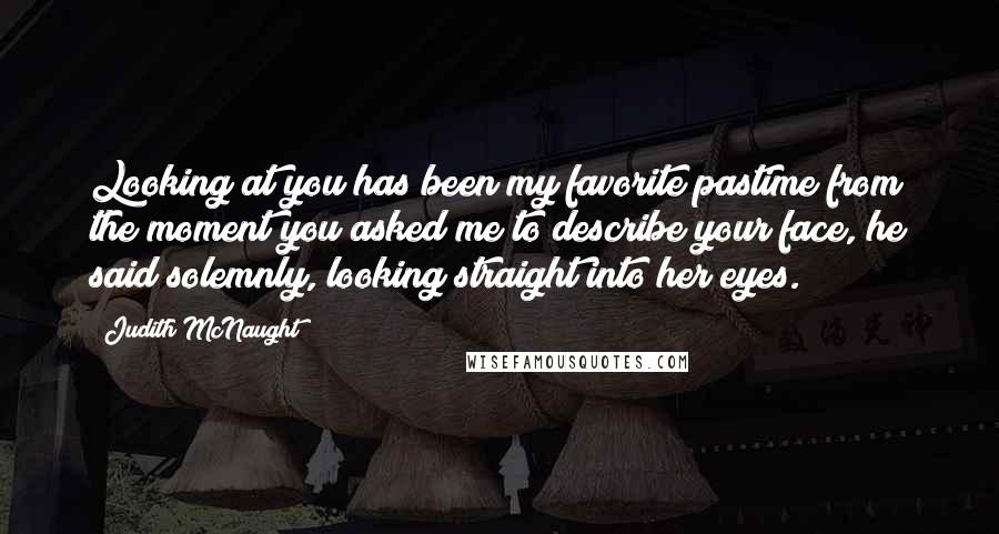 Judith McNaught Quotes: Looking at you has been my favorite pastime from the moment you asked me to describe your face, he said solemnly, looking straight into her eyes.