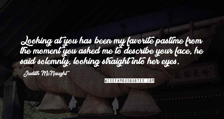 Judith McNaught Quotes: Looking at you has been my favorite pastime from the moment you asked me to describe your face, he said solemnly, looking straight into her eyes.