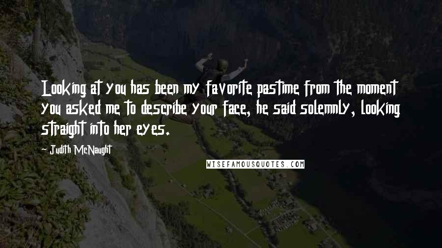 Judith McNaught Quotes: Looking at you has been my favorite pastime from the moment you asked me to describe your face, he said solemnly, looking straight into her eyes.