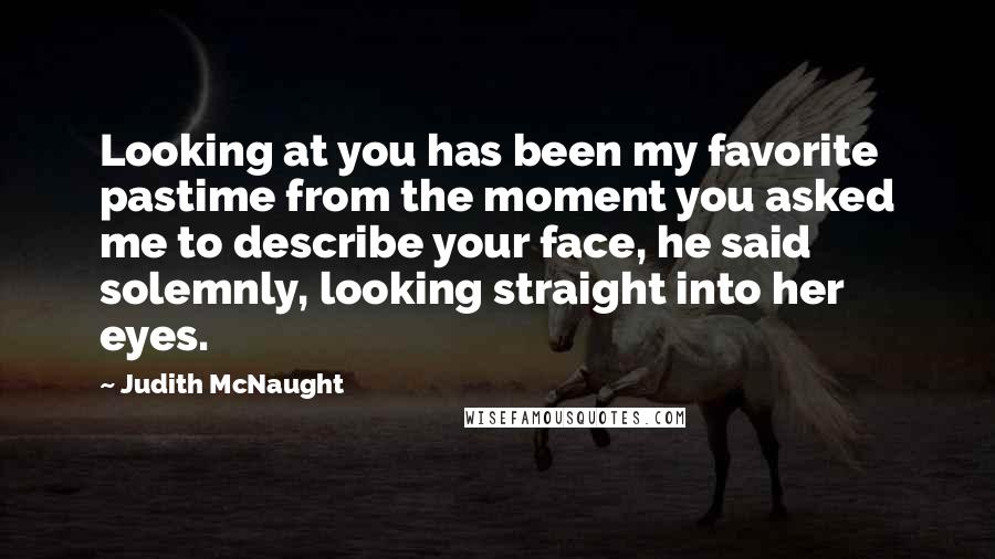 Judith McNaught Quotes: Looking at you has been my favorite pastime from the moment you asked me to describe your face, he said solemnly, looking straight into her eyes.