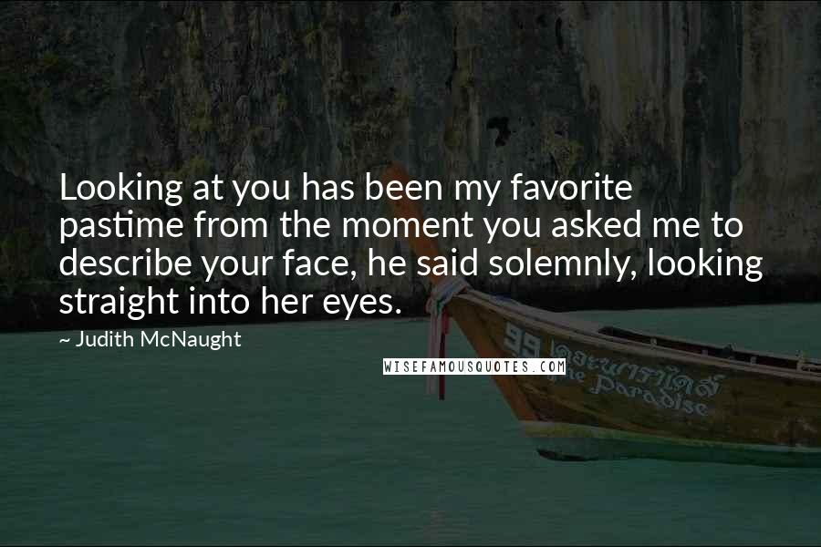 Judith McNaught Quotes: Looking at you has been my favorite pastime from the moment you asked me to describe your face, he said solemnly, looking straight into her eyes.