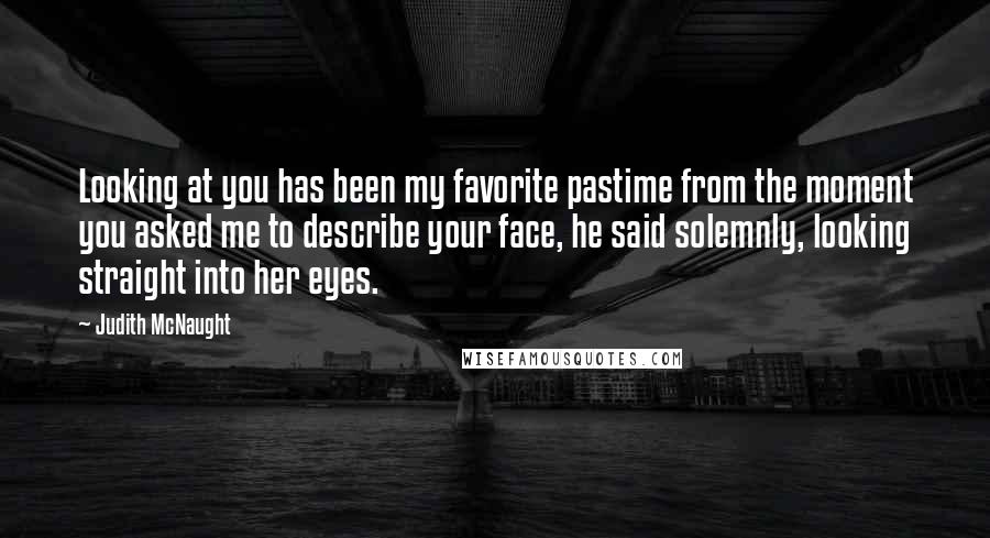 Judith McNaught Quotes: Looking at you has been my favorite pastime from the moment you asked me to describe your face, he said solemnly, looking straight into her eyes.