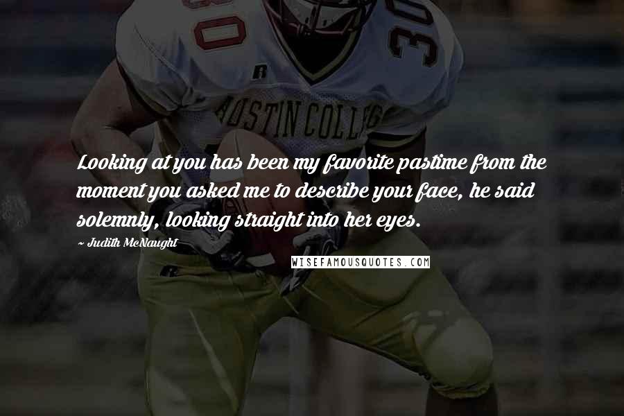 Judith McNaught Quotes: Looking at you has been my favorite pastime from the moment you asked me to describe your face, he said solemnly, looking straight into her eyes.