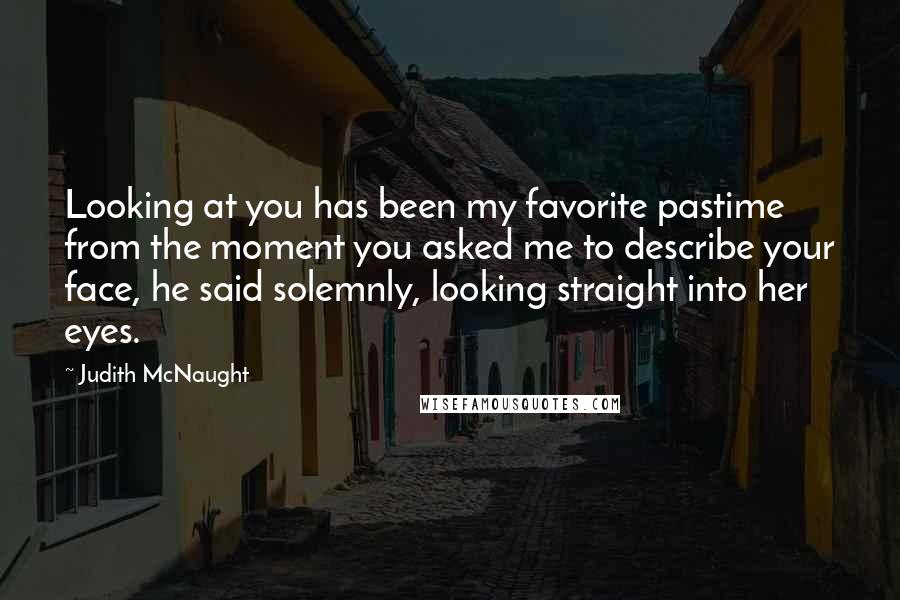 Judith McNaught Quotes: Looking at you has been my favorite pastime from the moment you asked me to describe your face, he said solemnly, looking straight into her eyes.