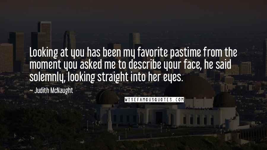 Judith McNaught Quotes: Looking at you has been my favorite pastime from the moment you asked me to describe your face, he said solemnly, looking straight into her eyes.